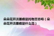 朵朵花开淡墨痕是托物言志吗（朵朵花开淡墨痕是什么花）