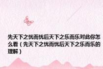 先天下之忧而忧后天下之乐而乐对此你怎么看（先天下之忧而忧后天下之乐而乐的理解）