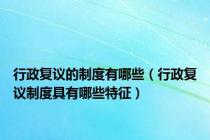行政复议的制度有哪些（行政复议制度具有哪些特征）