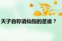 天子自称酒仙指的是谁？