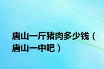 唐山一斤猪肉多少钱（唐山一中吧）