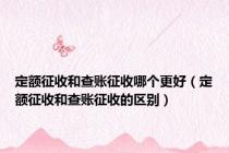定额征收和查账征收哪个更好（定额征收和查账征收的区别）