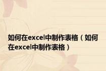 如何在excel中制作表格（如何在excel中制作表格）