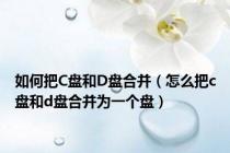 如何把C盘和D盘合并（怎么把c盘和d盘合并为一个盘）