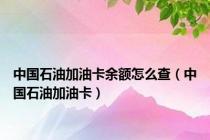 中国石油加油卡余额怎么查（中国石油加油卡）