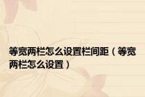 等宽两栏怎么设置栏间距（等宽两栏怎么设置）