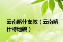 云南喀什支教（云南喀什特地貌）