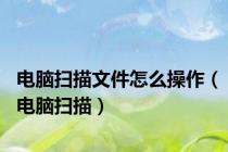 电脑扫描文件怎么操作（电脑扫描）