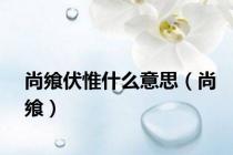 尚飨伏惟什么意思（尚飨）