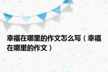 幸福在哪里的作文怎么写（幸福在哪里的作文）