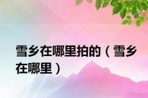 雪乡在哪里拍的（雪乡在哪里）