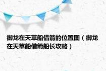 御龙在天草船借箭的位置图（御龙在天草船借箭船长攻略）