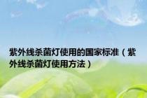 紫外线杀菌灯使用的国家标准（紫外线杀菌灯使用方法）