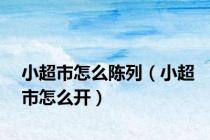小超市怎么陈列（小超市怎么开）
