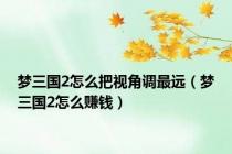 梦三国2怎么把视角调最远（梦三国2怎么赚钱）