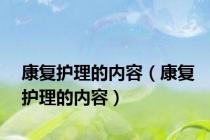 康复护理的内容（康复护理的内容）