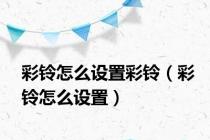 彩铃怎么设置彩铃（彩铃怎么设置）
