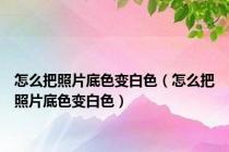 怎么把照片底色变白色（怎么把照片底色变白色）