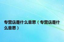 专营店是什么意思（专营店是什么意思）