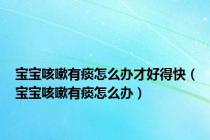 宝宝咳嗽有痰怎么办才好得快（宝宝咳嗽有痰怎么办）