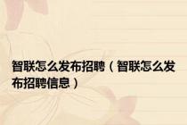 智联怎么发布招聘（智联怎么发布招聘信息）