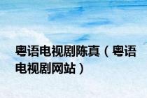 粤语电视剧陈真（粤语电视剧网站）