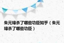 朱元璋杀了哪些功臣知乎（朱元璋杀了哪些功臣）