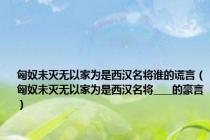 匈奴未灭无以家为是西汉名将谁的谎言（匈奴未灭无以家为是西汉名将____的豪言）