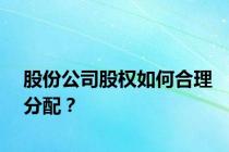 股份公司股权如何合理分配？