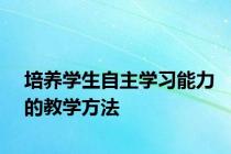 培养学生自主学习能力的教学方法