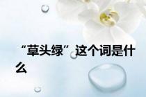 “草头绿”这个词是什么