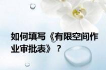 如何填写《有限空间作业审批表》？