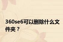 360se6可以删除什么文件夹？