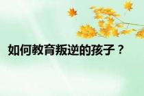 如何教育叛逆的孩子？