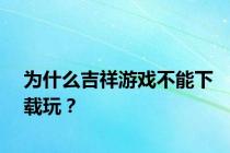 为什么吉祥游戏不能下载玩？