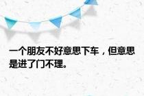 一个朋友不好意思下车，但意思是进了门不理。