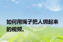 如何用绳子把人绑起来的视频。