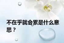 不在乎就会累是什么意思？