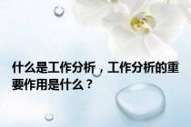 什么是工作分析，工作分析的重要作用是什么？