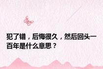 犯了错，后悔很久，然后回头一百年是什么意思？