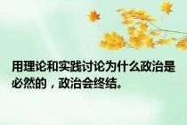 用理论和实践讨论为什么政治是必然的，政治会终结。