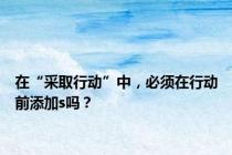 在“采取行动”中，必须在行动前添加s吗？
