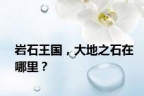 岩石王国，大地之石在哪里？