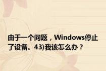 由于一个问题，Windows停止了设备。43)我该怎么办？