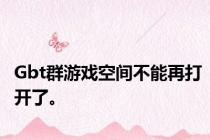Gbt群游戏空间不能再打开了。