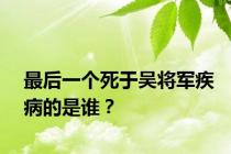 最后一个死于吴将军疾病的是谁？