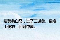 我骑着白马，过了三道关。我换上便衣，回到中原。