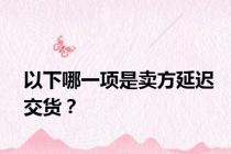 以下哪一项是卖方延迟交货？