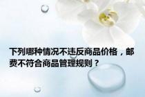 下列哪种情况不违反商品价格，邮费不符合商品管理规则？