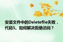 安装文件中的Deletefile失败，代码5。如何解决拒绝访问？